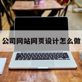 公司网站网页设计怎么做(公司如何设计网页)