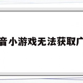 抖音小游戏无法获取广告(抖音小游戏获取广告失败怎么回事)