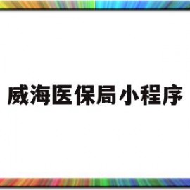 威海医保局小程序(威海医疗保障局公众号)