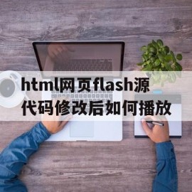 html网页flash源代码修改后如何播放的简单介绍