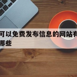 可以免费发布信息的网站有哪些(可以免费发布信息的网站有哪些软件)