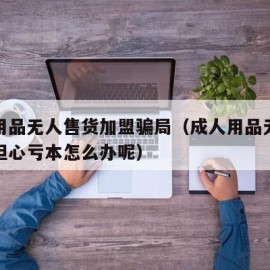 成人用品无人售货加盟骗局（成人用品无人店加盟担心亏本怎么办呢）