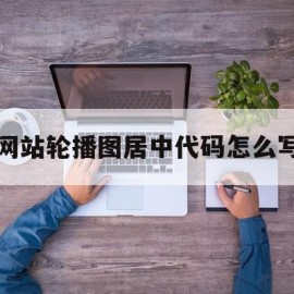 网站轮播图居中代码怎么写(网站轮播图怎么实现)