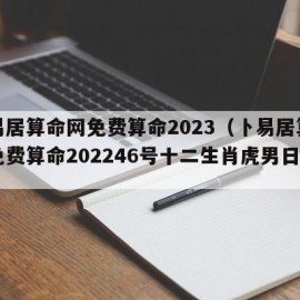 卜易居算命网免费算命2023（卜易居算命网免费算命202246号十二生肖虎男日运）