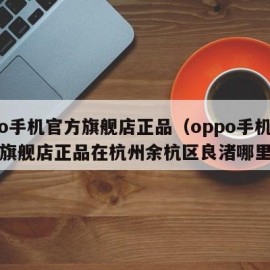 oppo手机官方旗舰店正品（oppo手机官方旗舰店正品在杭州余杭区良渚哪里有?）