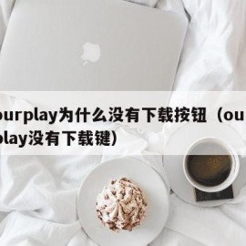 ourplay为什么没有下载按钮（ourplay没有下载键）