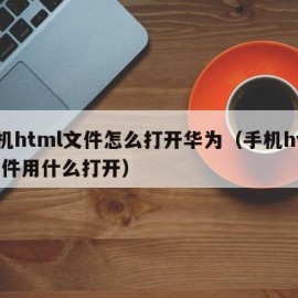 手机html文件怎么打开华为（手机html文件用什么打开）