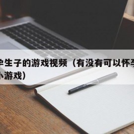 能怀孕生子的游戏视频（有没有可以怀孕生宝宝的小游戏）