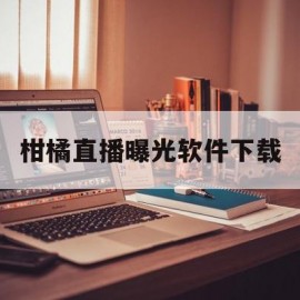 柑橘直播曝光软件下载的简单介绍