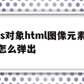 js对象html图像元素怎么弹出(js对象html图像元素怎么弹出来)