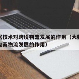 大数据技术对跨境物流发展的作用（大数据对跨境电商物流发展的作用）