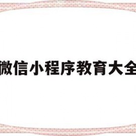 微信小程序教育大全(基于微信小程序的在线教育系统)