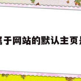 属于网站的默认主页是(网站中的主页的含义是指)