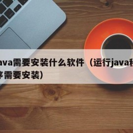 java需要安装什么软件（运行java程序需要安装）