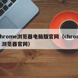 chrome浏览器电脑版官网（chrome 浏览器官网）