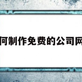 如何制作免费的公司网站(制作一个公司网站需要多少钱)