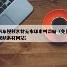 免费汽车视频素材无水印素材网站（免费高清汽车视频素材网站）