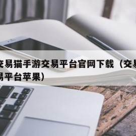 苹果交易猫手游交易平台官网下载（交易猫账号交易平台苹果）