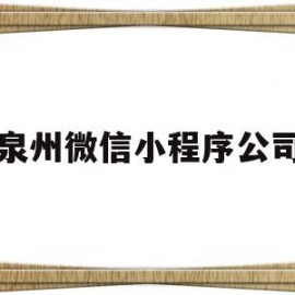 泉州微信小程序公司(泉州微信小程序公司地址)