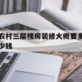 农村三层楼房装修大概要多少钱(农村自建房,三层楼普通装修要多少钱)