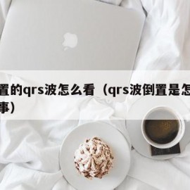 倒置的qrs波怎么看（qrs波倒置是怎么回事）