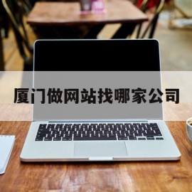 厦门做网站找哪家公司(厦门做网站找哪家公司比较好)