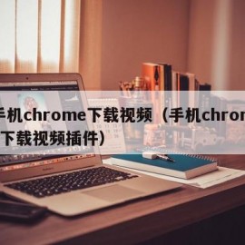 手机chrome下载视频（手机chrome下载视频插件）