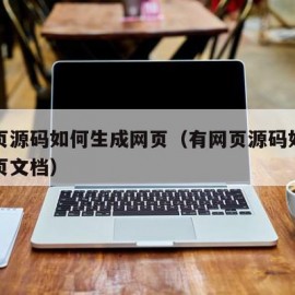 有网页源码如何生成网页（有网页源码如何生成网页文档）