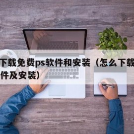 怎样下载免费ps软件和安装（怎么下载免费ps软件及安装）