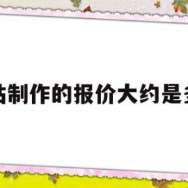 网站制作的报价大约是多少(网站制作的报价大约是多少钱一个)