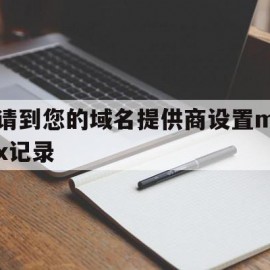 请到您的域名提供商设置mx记录(请在域名下创建以下域名对应的邮箱,以验证域名)