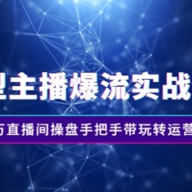 运营型主播爆流实战特训营，月销千万直播间操盘手把手带玩转运营主播核心