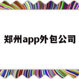 郑州app外包公司(郑州app外包公司有哪些)