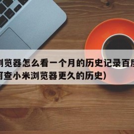 小米浏览器怎么看一个月的历史记录百度贴吧（如何查小米浏览器更久的历史）