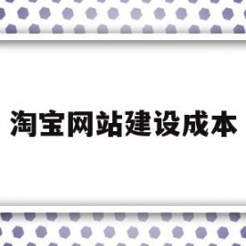 淘宝网站建设成本(淘宝网站建设的基本情况)