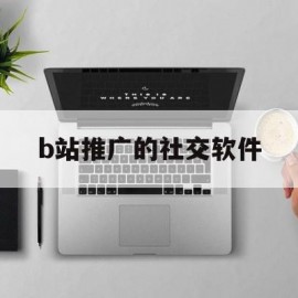 b站推广的社交软件(b站推广的社交软件叫什么)