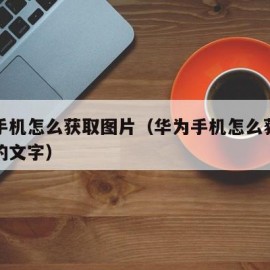 华为手机怎么获取图片（华为手机怎么获取图片上的文字）