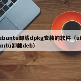 ubuntu卸载dpkg安装的软件（ubuntu卸载deb）