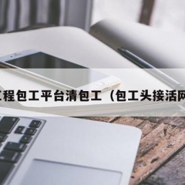 找工程包工平台清包工（包工头接活网站）