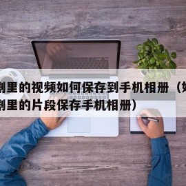 电视剧里的视频如何保存到手机相册（如何把电视剧里的片段保存手机相册）