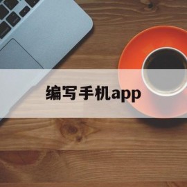 编写手机app(编写手机APP用什么语言比较好)