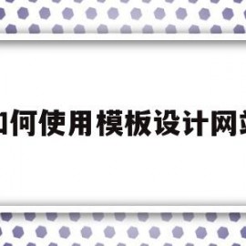 如何使用模板设计网站(使用模板进行网站设计的优点)