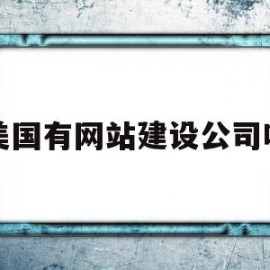 美国有网站建设公司吗(美国有网站建设公司吗现在)