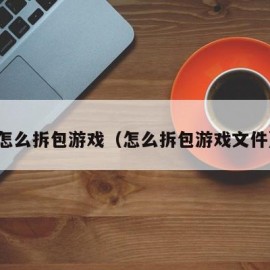 怎么拆包游戏（怎么拆包游戏文件）