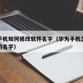 华为手机如何修改软件名字（华为手机怎么改软件的名字）