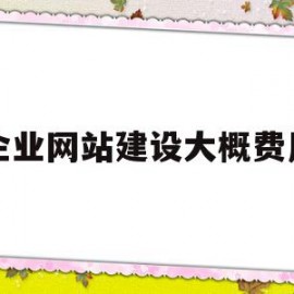 企业网站建设大概费用(企业的网站建设需要做什么?)