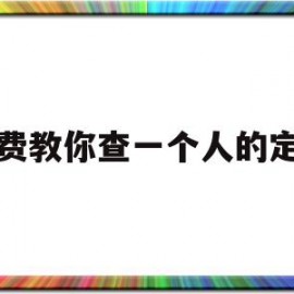 免费教你查一个人的定位(免费教你查一个人的定位手机跟踪)