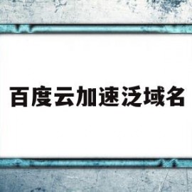 百度云加速泛域名(百度云加速 cloudflare)