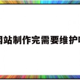 网站制作完需要维护吗(网站制作好后,网站发布需要做的准备工作)