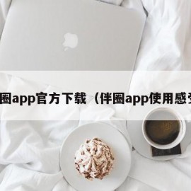 伴圈app官方下载（伴圈app使用感受）